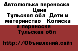 Автолюлька-переноска Magic Line › Цена ­ 2 000 - Тульская обл. Дети и материнство » Коляски и переноски   . Тульская обл.